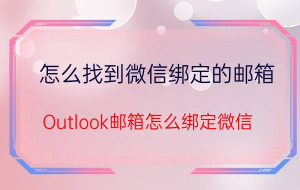 怎么找到微信绑定的邮箱 Outlook邮箱怎么绑定微信？